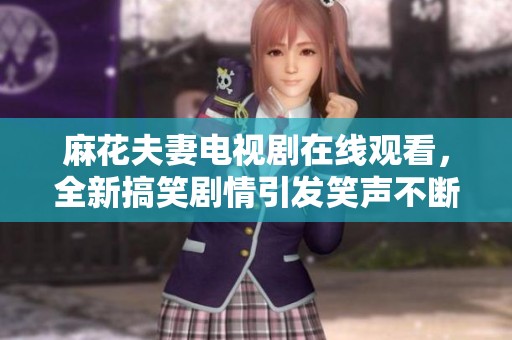 麻花夫妻电视剧在线观看，全新搞笑剧情引发笑声不断