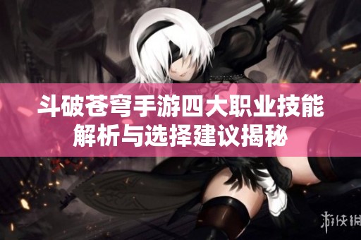 斗破苍穹手游四大职业技能解析与选择建议揭秘