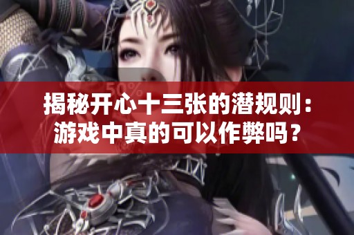 揭秘开心十三张的潜规则：游戏中真的可以作弊吗？