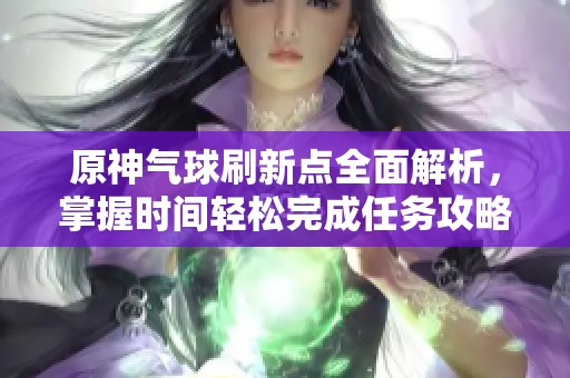 原神气球刷新点全面解析，掌握时间轻松完成任务攻略