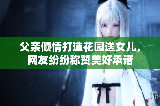 父亲倾情打造花园送女儿，网友纷纷称赞美好承诺
