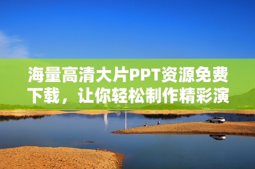 海量高清大片PPT资源免费下载，让你轻松制作精彩演示文稿