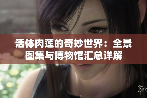 活体肉莲的奇妙世界：全景图集与博物馆汇总详解