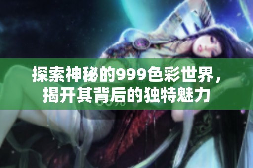 探索神秘的999色彩世界，揭开其背后的独特魅力