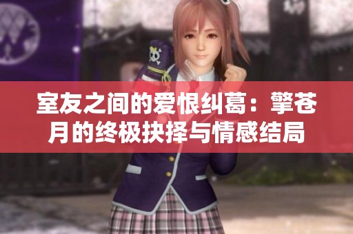 室友之间的爱恨纠葛：擎苍月的终极抉择与情感结局