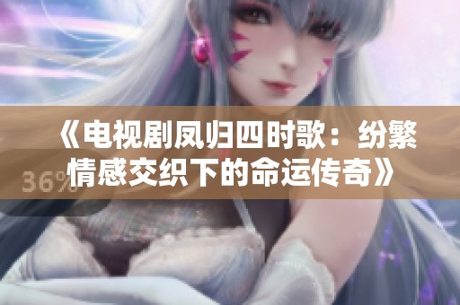《电视剧凤归四时歌：纷繁情感交织下的命运传奇》