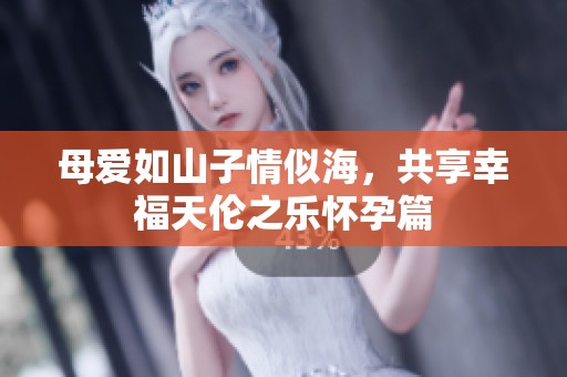 母爱如山子情似海，共享幸福天伦之乐怀孕篇
