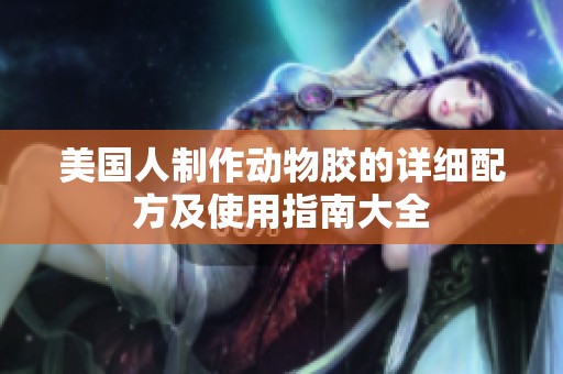 美国人制作动物胶的详细配方及使用指南大全