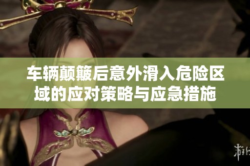 车辆颠簸后意外滑入危险区域的应对策略与应急措施