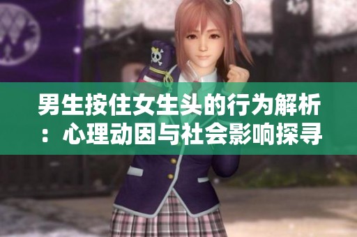 男生按住女生头的行为解析：心理动因与社会影响探寻