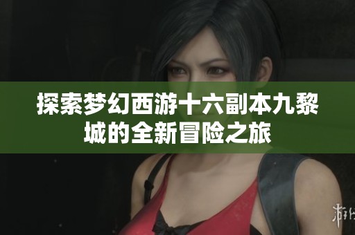 探索梦幻西游十六副本九黎城的全新冒险之旅