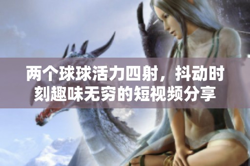 两个球球活力四射，抖动时刻趣味无穷的短视频分享