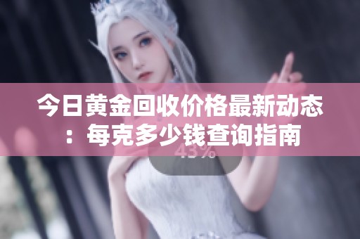 今日黄金回收价格最新动态：每克多少钱查询指南