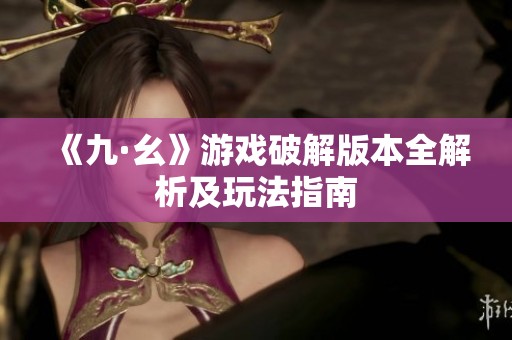 《九·幺》游戏破解版本全解析及玩法指南