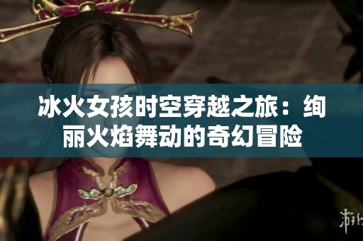 冰火女孩时空穿越之旅：绚丽火焰舞动的奇幻冒险