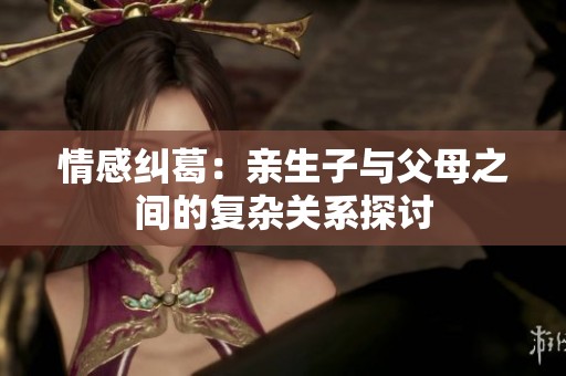 情感纠葛：亲生子与父母之间的复杂关系探讨