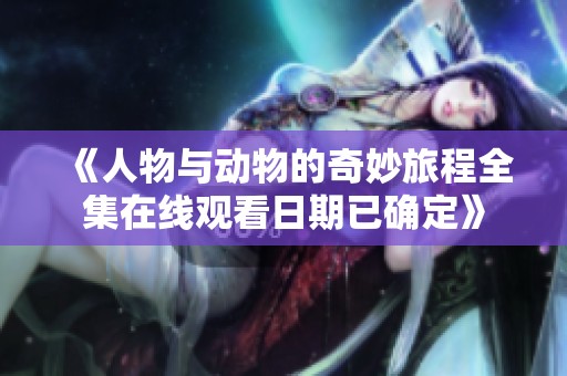 《人物与动物的奇妙旅程全集在线观看日期已确定》