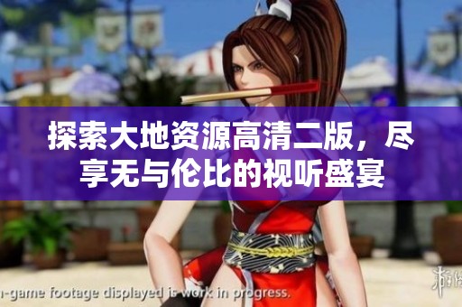 探索大地资源高清二版，尽享无与伦比的视听盛宴