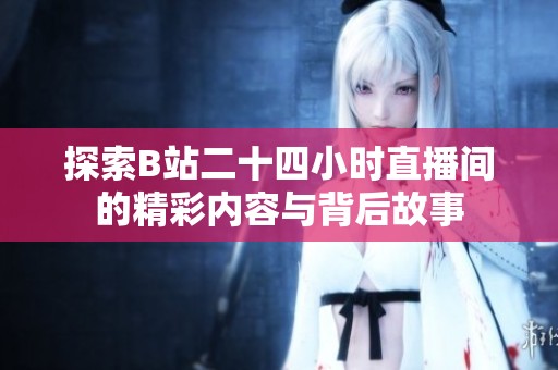 探索B站二十四小时直播间的精彩内容与背后故事