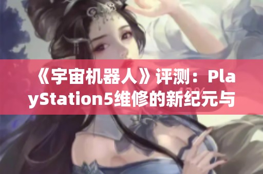 《宇宙机器人》评测：PlayStation5维修的新纪元与创新探索