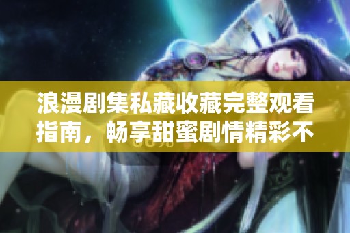 浪漫剧集私藏收藏完整观看指南，畅享甜蜜剧情精彩不断