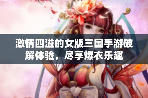 激情四溢的女版三国手游破解体验，尽享爆衣乐趣