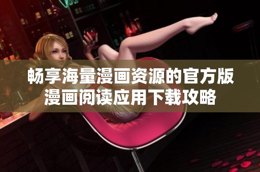 畅享海量漫画资源的官方版漫画阅读应用下载攻略