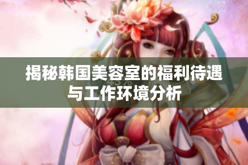 揭秘韩国美容室的福利待遇与工作环境分析