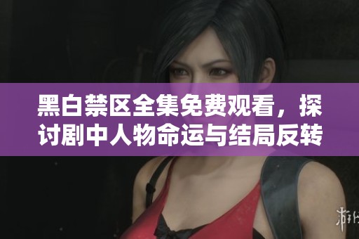 黑白禁区全集免费观看，探讨剧中人物命运与结局反转