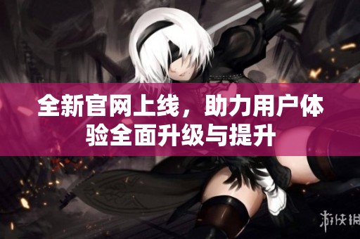 全新官网上线，助力用户体验全面升级与提升