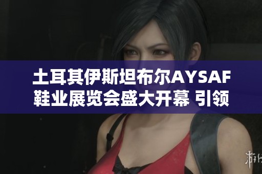 土耳其伊斯坦布尔AYSAF鞋业展览会盛大开幕 引领全球鞋业新风尚