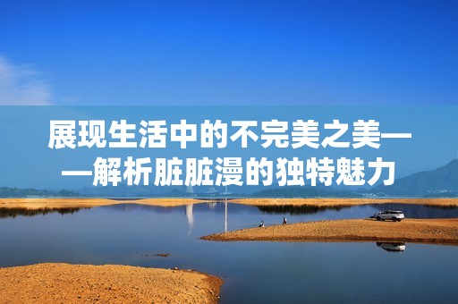 展现生活中的不完美之美——解析脏脏漫的独特魅力