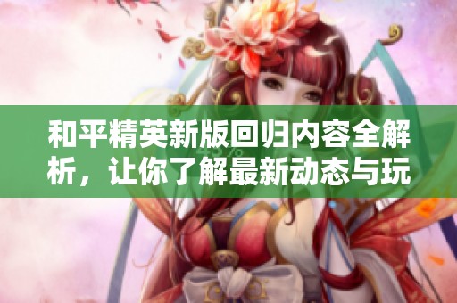 和平精英新版回归内容全解析，让你了解最新动态与玩法！