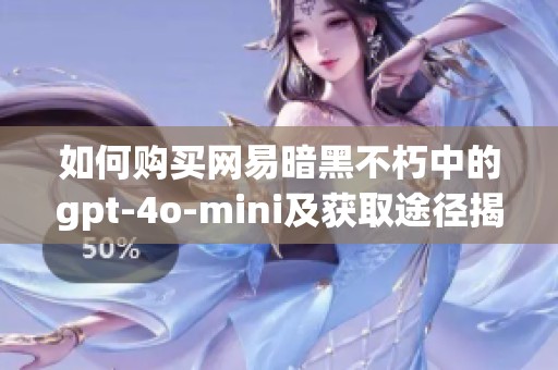如何购买网易暗黑不朽中的gpt-4o-mini及获取途径揭秘
