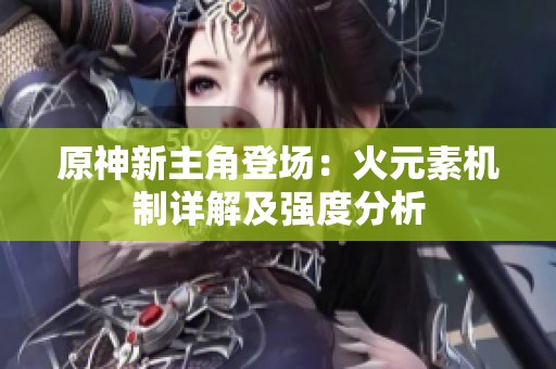 原神新主角登场：火元素机制详解及强度分析