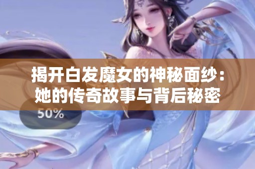 揭开白发魔女的神秘面纱：她的传奇故事与背后秘密