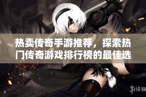 热卖传奇手游推荐，探索热门传奇游戏排行榜的最佳选择