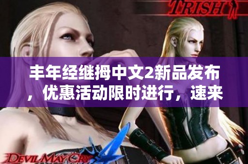 丰年经继拇中文2新品发布，优惠活动限时进行，速来抢购！