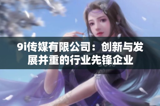 9i传媒有限公司：创新与发展并重的行业先锋企业