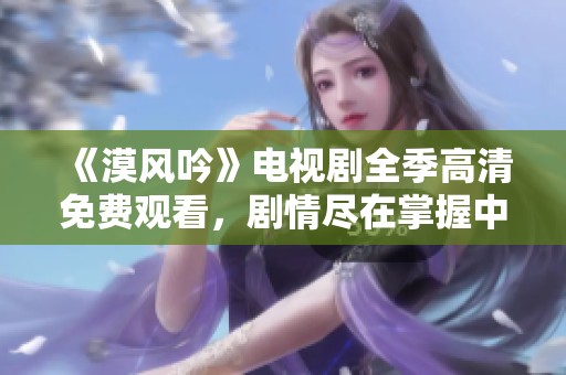 《漠风吟》电视剧全季高清免费观看，剧情尽在掌握中