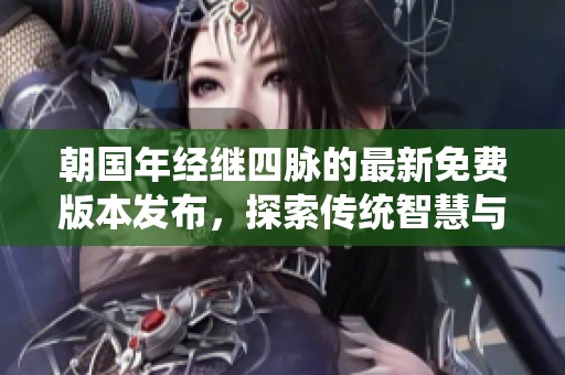 朝国年经继四脉的最新免费版本发布，探索传统智慧与现代应用