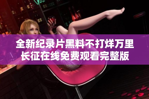 全新纪录片黑料不打烊万里长征在线免费观看完整版
