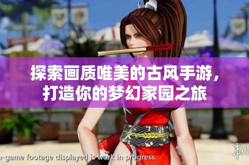 探索画质唯美的古风手游，打造你的梦幻家园之旅