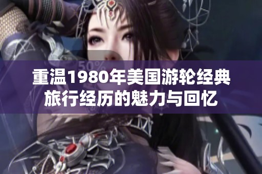 重温1980年美国游轮经典旅行经历的魅力与回忆