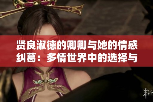 贤良淑德的卿卿与她的情感纠葛：多情世界中的选择与挣扎