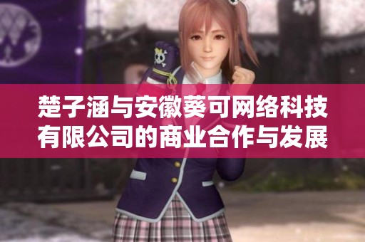 楚子涵与安徽葵可网络科技有限公司的商业合作与发展探讨