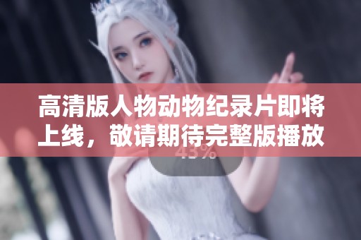 高清版人物动物纪录片即将上线，敬请期待完整版播放时间