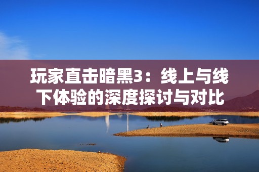 玩家直击暗黑3：线上与线下体验的深度探讨与对比