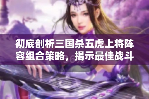 彻底剖析三国杀五虎上将阵容组合策略，揭示最佳战斗计划与对抗技巧
