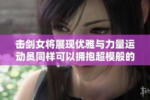 击剑女将展现优雅与力量运动员同样可以拥抱超模般的魅力与身材